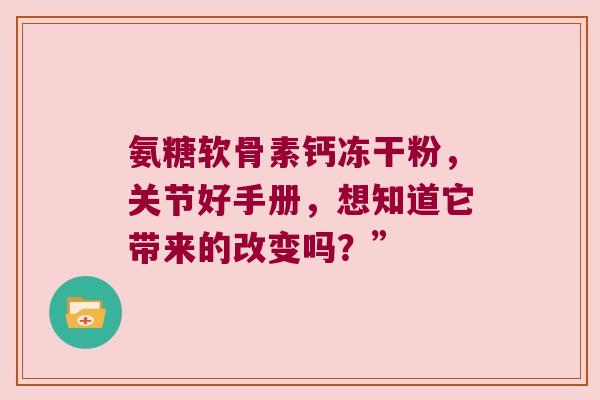氨糖软骨素钙冻干粉，关节好手册，想知道它带来的改变吗？”