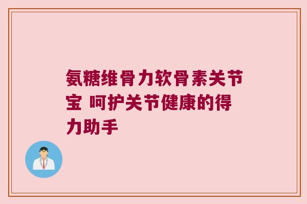 氨糖维骨力软骨素关节宝 呵护关节健康的得力助手