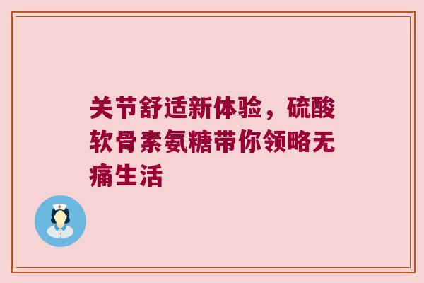 关节舒适新体验，硫酸软骨素氨糖带你领略无痛生活