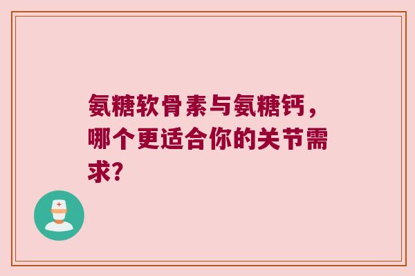 氨糖软骨素与氨糖钙，哪个更适合你的关节需求？