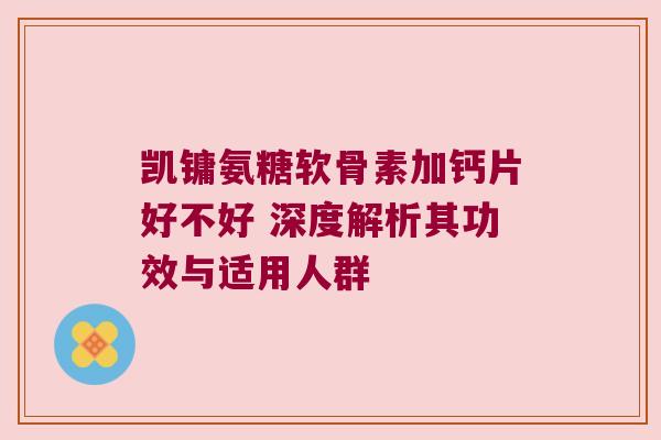 凯镛氨糖软骨素加钙片好不好 深度解析其功效与适用人群 凯镛氨糖软骨素加钙片好不好 深度解析其功效与适用人群