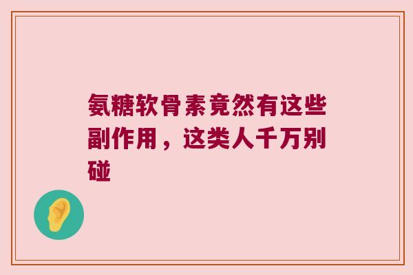 氨糖软骨素竟然有这些副作用，这类人千万别碰