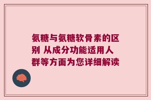 氨糖与氨糖软骨素的区别 从成分功能适用人群等方面为您详细解读