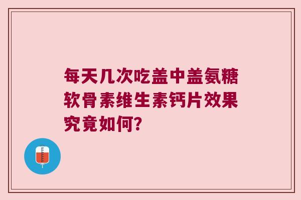 每天几次吃盖中盖氨糖软骨素维生素钙片效果究竟如何? 每天几次吃盖中盖氨糖软骨素维生素钙片效果究竟如何?