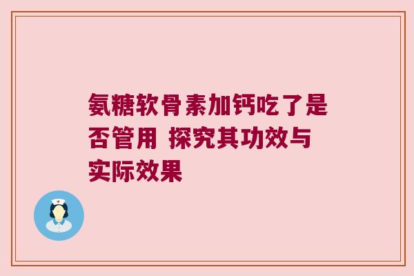 氨糖软骨素加钙吃了是否管用 探究其功效与实际效果