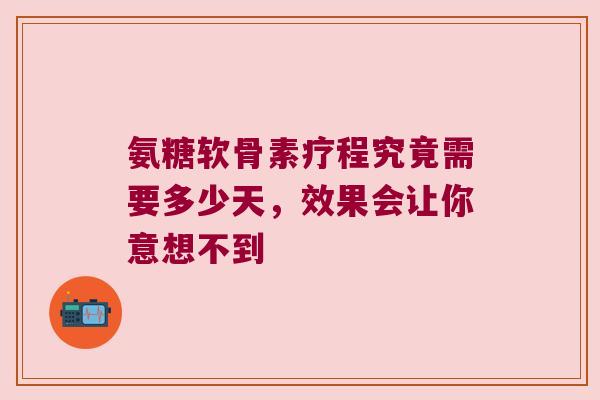氨糖软骨素疗程究竟需要多少天,效果会让你意想不到 氨糖软骨素疗程究竟需要多少天,效果会让你意想不到