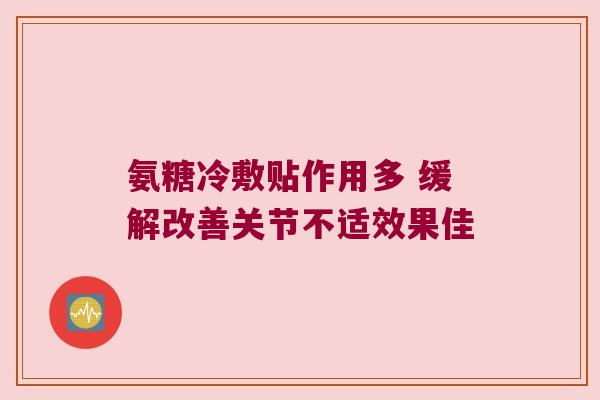 氨糖冷敷贴作用多 缓解改善关节不适效果佳