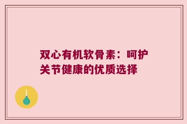 双心有机软骨素：呵护关节健康的优质选择