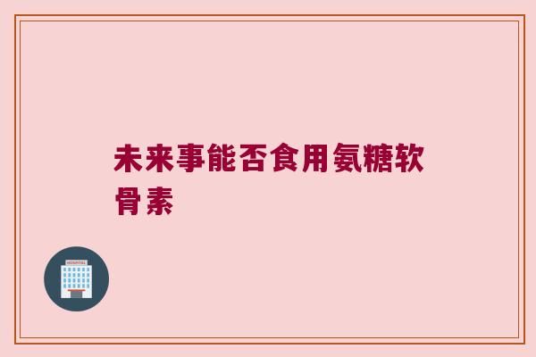 未来事能否食用氨糖软骨素 未来事能否食用氨糖软骨素