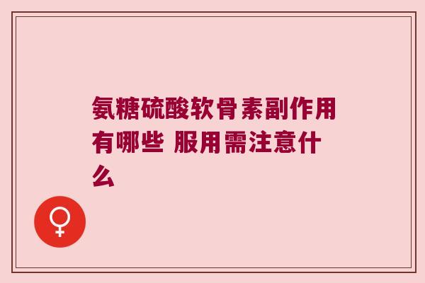 氨糖硫酸软骨素副作用有哪些 服用需注意什么 氨糖硫酸软骨素副作用有哪些 服用需注意什么