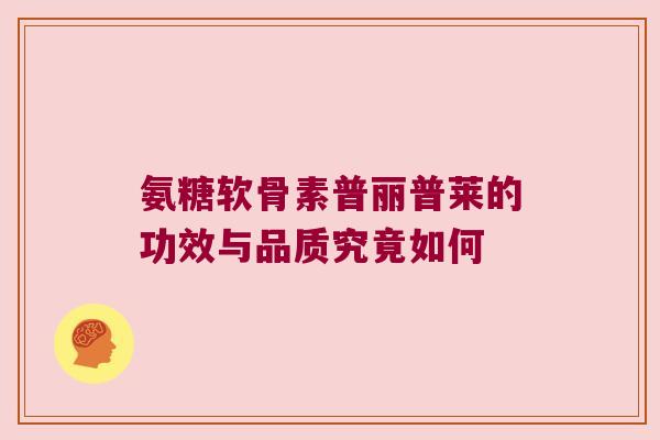氨糖软骨素普丽普莱的功效与品质究竟如何 氨糖软骨素普丽普莱的功效与品质究竟如何