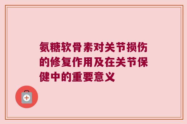 氨糖软骨素对关节损伤的修复作用及在关节保健中的重要意义 氨糖软骨素对关节损伤的修复作用及在关节保健中的重要意义