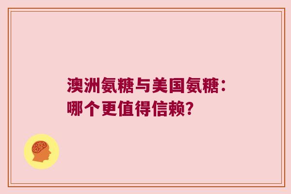 澳洲氨糖与美国氨糖:哪个更值得信赖? 澳洲氨糖与美国氨糖:哪个更值得信赖?