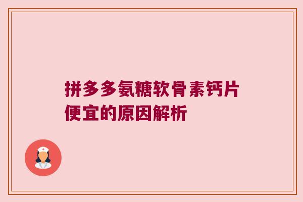 拼多多氨糖软骨素钙片便宜的原因解析