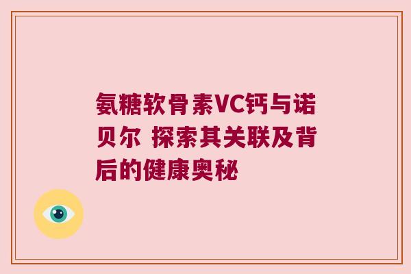 氨糖软骨素VC钙与诺贝尔 探索其关联及背后的健康奥秘 氨糖软骨素VC钙与诺贝尔 探索其关联及背后的健康奥秘