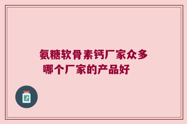 氨糖软骨素钙厂家众多 哪个厂家的产品好