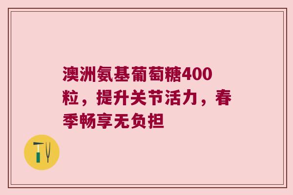澳洲氨基葡萄糖400粒，提升关节活力，春季畅享无负担