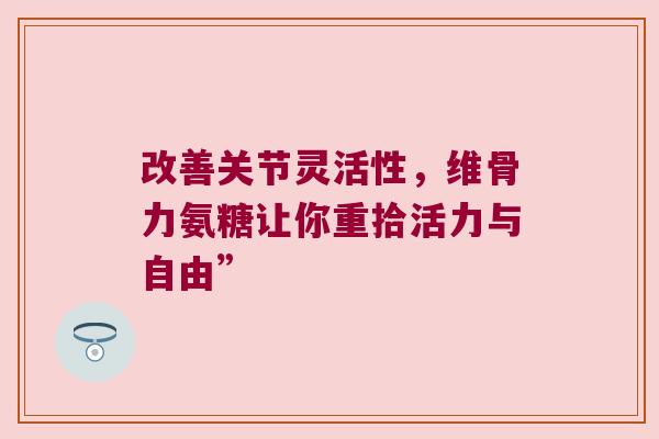 改善关节灵活性,维骨力氨糖让你重拾活力与自由” 改善关节灵活性,维骨力氨糖让你重拾活力与自由”