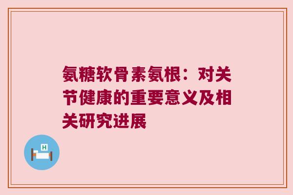 氨糖软骨素氨根:对关节健康的重要意义及相关研究进展 氨糖软骨素氨根:对关节健康的重要意义及相关研究进展