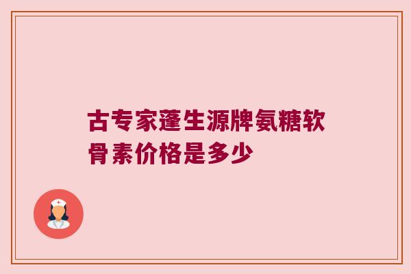 古专家蓬生源牌氨糖软骨素价格是多少 古专家蓬生源牌氨糖软骨素价格是多少