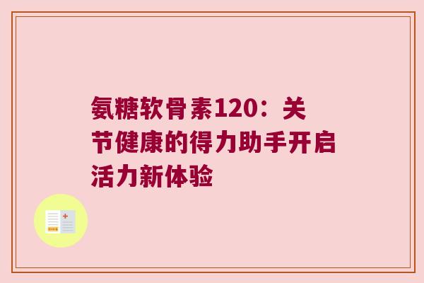 氨糖软骨素120：关节健康的得力助手开启活力新体验