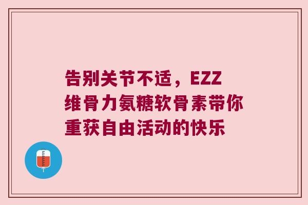 告别关节不适,EZZ维骨力氨糖软骨素带你重获自由活动的快乐 告别关节不适,EZZ维骨力氨糖软骨素带你重获自由活动的快乐