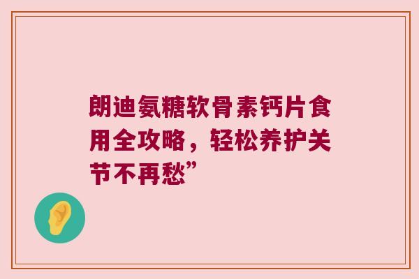 朗迪氨糖软骨素钙片食用全攻略，轻松养护关节不再愁”