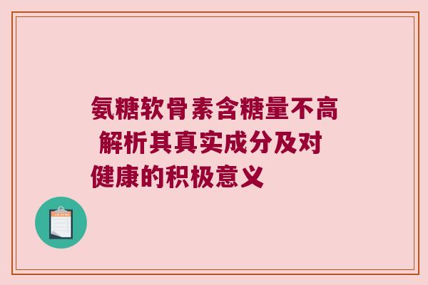 氨糖软骨素含糖量不高 解析其真实成分及对健康的积极意义