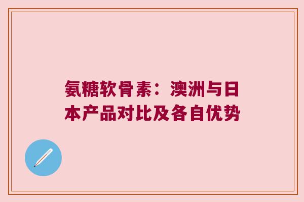 氨糖软骨素:澳洲与日本产品对比及各自优势 氨糖软骨素:澳洲与日本产品对比及各自优势
