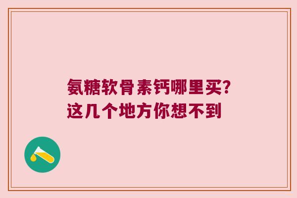 氨糖软骨素钙哪里买？这几个地方你想不到