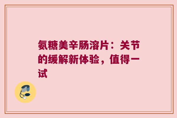 氨糖美辛肠溶片:关节的缓解新体验,值得一试 氨糖美辛肠溶片:关节的缓解新体验,值得一试