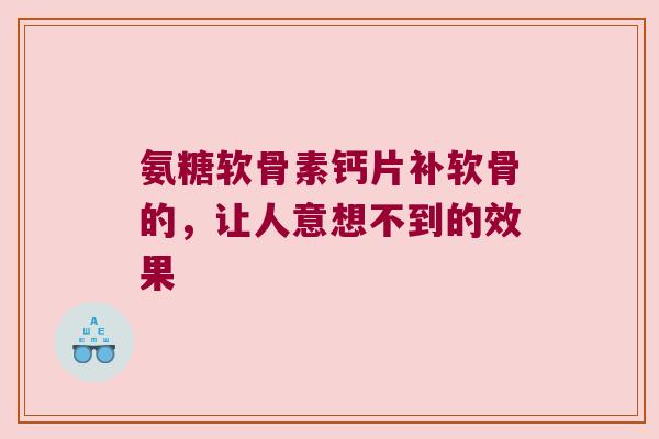 氨糖软骨素钙片补软骨的，让人意想不到的效果