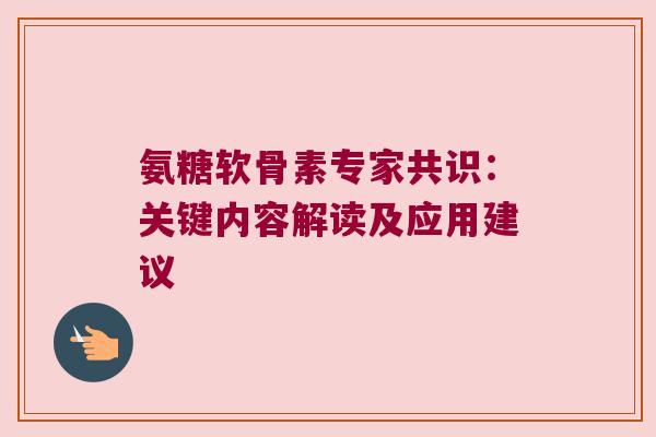 氨糖软骨素专家共识：关键内容解读及应用建议