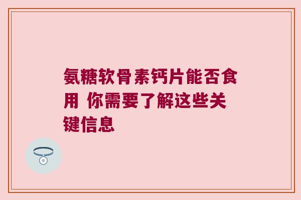 氨糖软骨素钙片能否食用 你需要了解这些关键信息