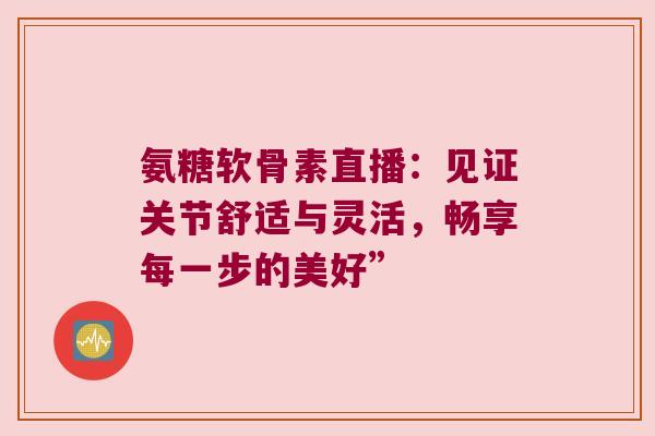 氨糖软骨素直播：见证关节舒适与灵活，畅享每一步的美好”
