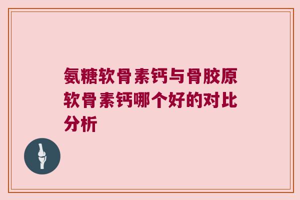 氨糖软骨素钙与骨胶原软骨素钙哪个好的对比分析