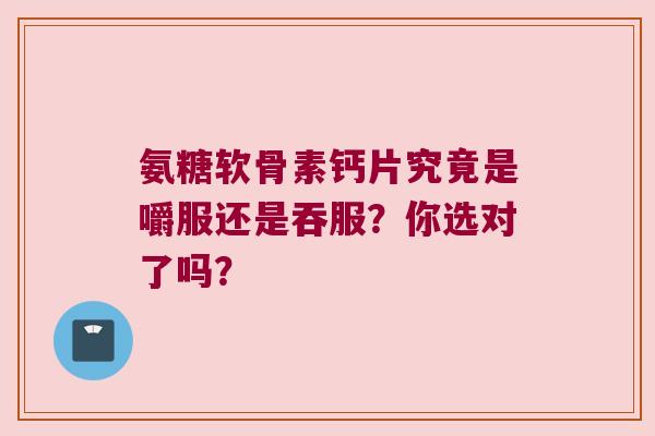 氨糖软骨素钙片究竟是嚼服还是吞服？你选对了吗？
