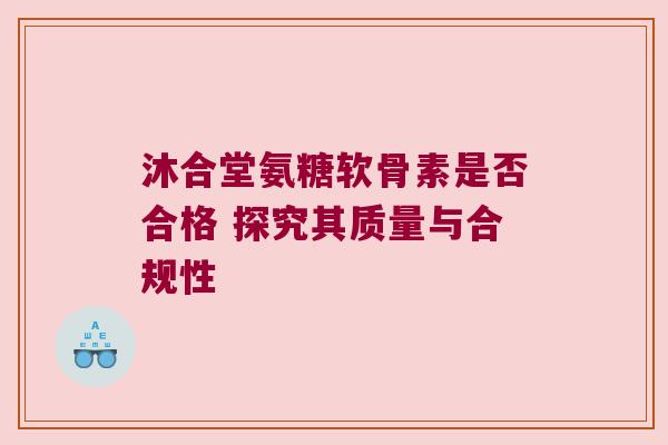 沐合堂氨糖软骨素是否合格 探究其质量与合规性