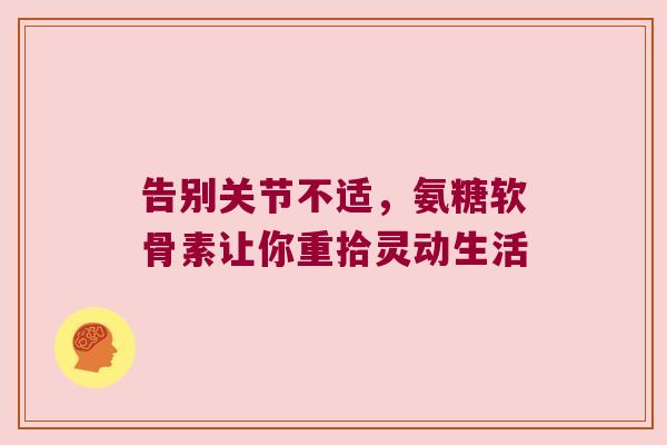 告别关节不适，氨糖软骨素让你重拾灵动生活
