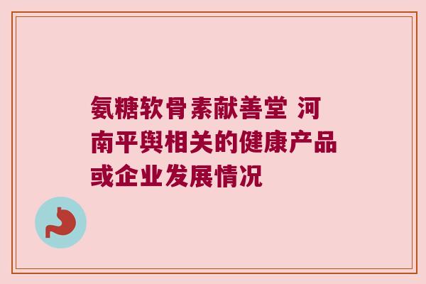氨糖软骨素献善堂 河南平舆相关的健康产品或企业发展情况