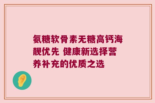 氨糖软骨素无糖高钙海靓优先 健康新选择营养补充的优质之选