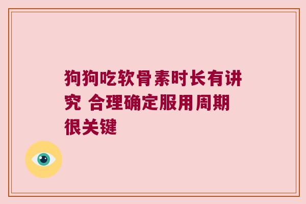 狗狗吃软骨素时长有讲究 合理确定服用周期很关键 狗狗吃软骨素时长有讲究 合理确定服用周期很关键