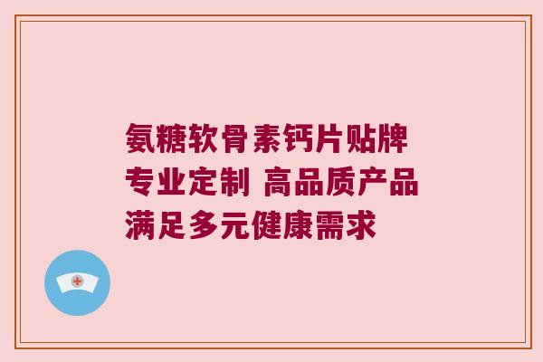 氨糖软骨素钙片贴牌 专业定制 高品质产品满足多元健康需求 氨糖软骨素钙片贴牌 专业定制 高品质产品满足多元健康需求