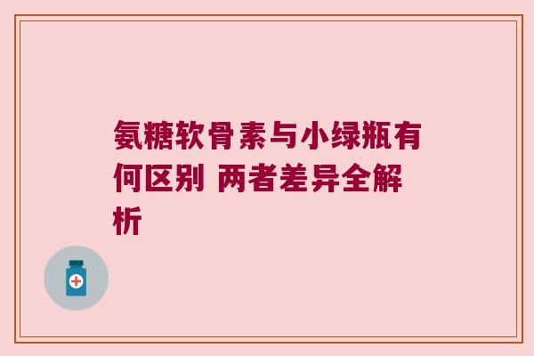 氨糖软骨素与小绿瓶有何区别 两者差异全解析 氨糖软骨素与小绿瓶有何区别 两者差异全解析