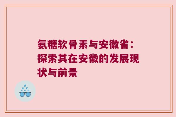 氨糖软骨素与安徽省:探索其在安徽的发展现状与前景 氨糖软骨素与安徽省:探索其在安徽的发展现状与前景