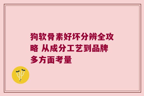 狗软骨素好坏分辨全攻略 从成分工艺到品牌多方面考量