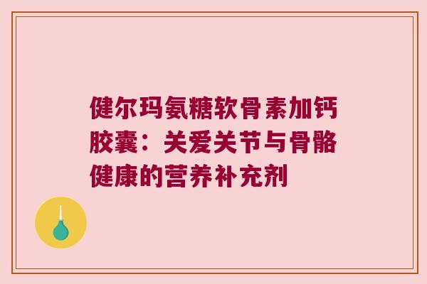 健尔玛氨糖软骨素加钙胶囊：关爱关节与骨骼健康的营养补充剂