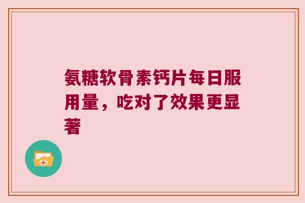 氨糖软骨素钙片每日服用量,吃对了效果更显著 氨糖软骨素钙片每日服用量,吃对了效果更显著
