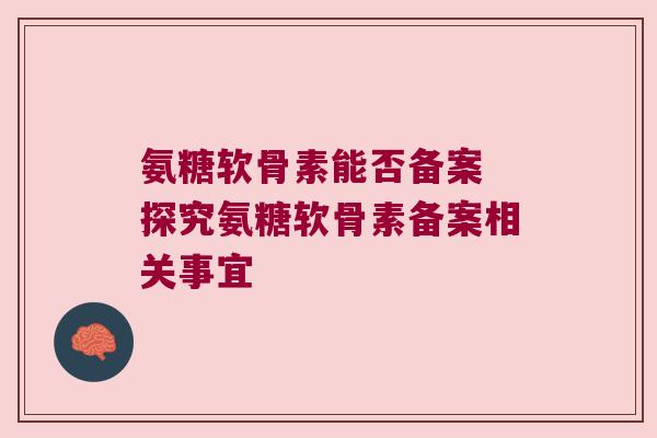 氨糖软骨素能否备案 探究氨糖软骨素备案相关事宜