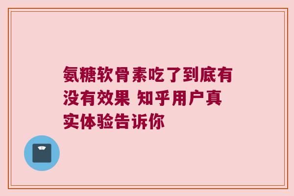 氨糖软骨素吃了到底有没有效果 知乎用户真实体验告诉你 氨糖软骨素吃了到底有没有效果 知乎用户真实体验告诉你